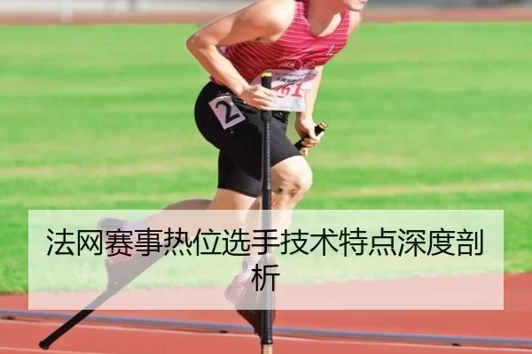 法网赛事热位选手技术特点深度剖析