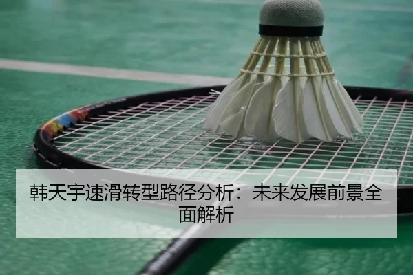 韩天宇速滑转型路径分析：未来发展前景全面解析